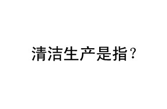 清潔生產(chǎn)是指？