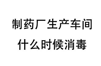 制藥廠(chǎng)生產(chǎn)車(chē)間什么時(shí)候消毒？